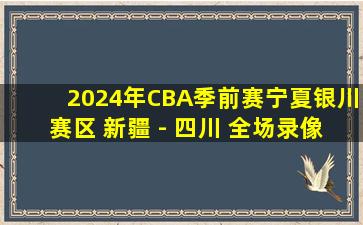 2024年CBA季前赛宁夏银川赛区 新疆 - 四川 全场录像